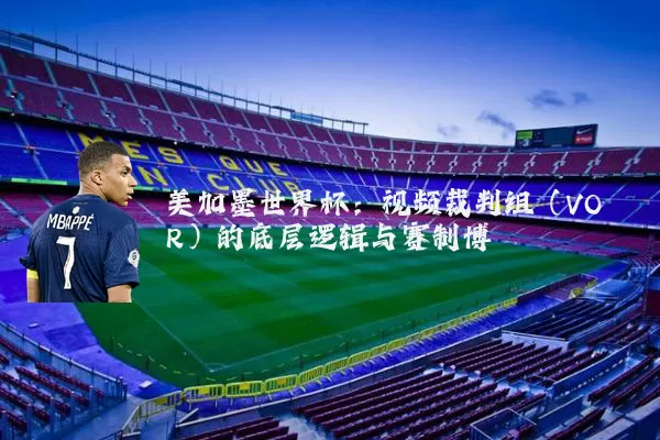 美加墨世界杯：视频裁判组（VOR）的底层逻辑与赛制博弈