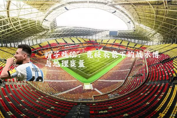 帽子戏法：竞技表象下的战术博弈与地理变量