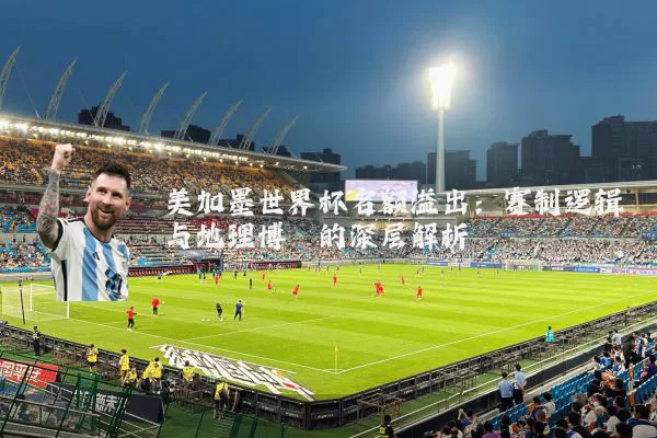 美加墨世界杯名额溢出:赛制逻辑与地理博弈的深层解析