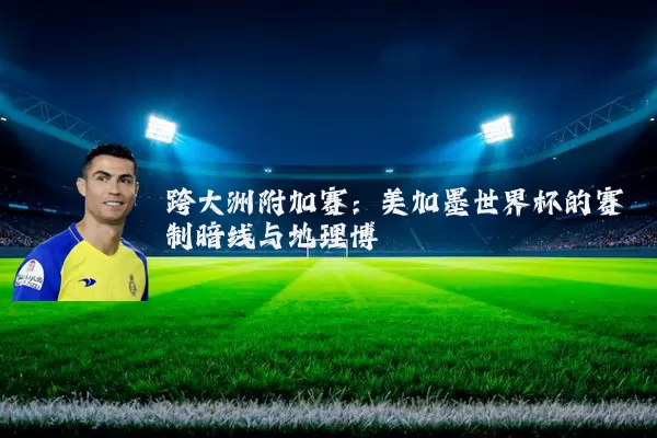 跨大洲附加赛:美加墨世界杯的赛制暗线与地理博弈