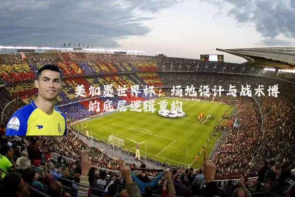美加墨世界杯:场地设计与战术博弈的底层逻辑重构