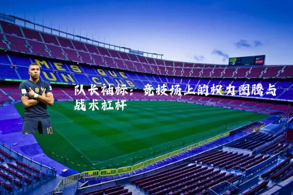 队长袖标：竞技场上的权力图腾与战术杠杆