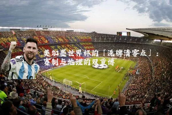 美加墨世界杯的「洗牌清零点」：赛制与地理的双重博弈