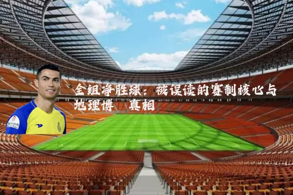 全组净胜球：被误读的赛制核心与地理博弈真相