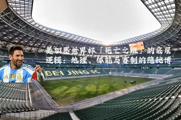 美加墨世界杯「死亡之组」的底层逻辑:地理、体能与赛制的隐秘博弈