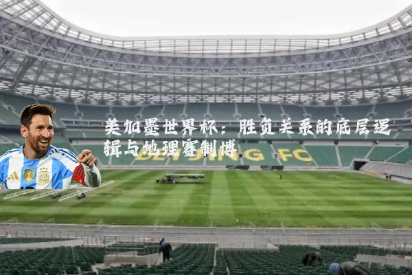 美加墨世界杯:胜负关系的底层逻辑与地理赛制博弈
