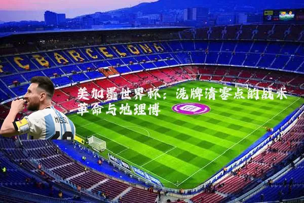 美加墨世界杯:洗牌清零点的战术革命与地理博弈