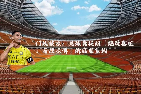 门线技术：足球竞技的「绝对真相」与战术博弈的底层重构