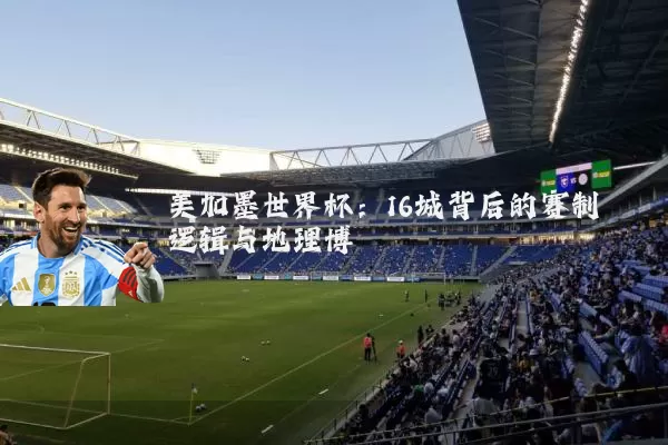 美加墨世界杯:16城背后的赛制逻辑与地理博弈