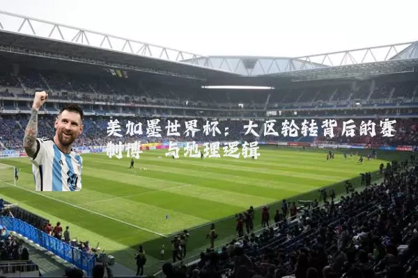 美加墨世界杯:大区轮转背后的赛制博弈与地理逻辑