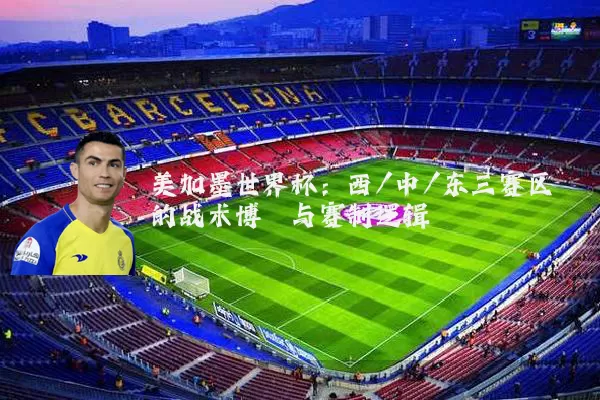 美加墨世界杯：西/中/东三赛区的战术博弈与赛制逻辑