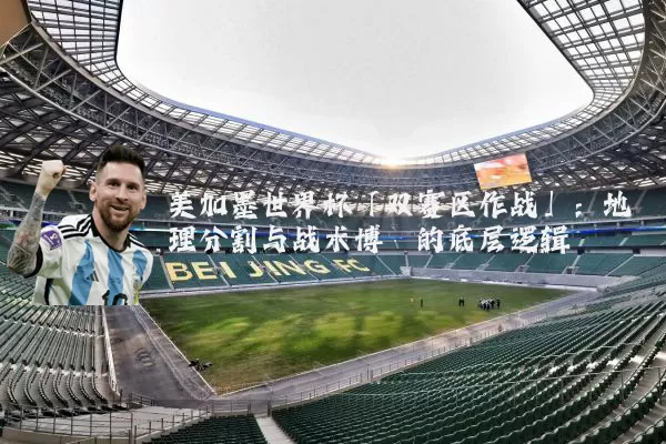 美加墨世界杯「双赛区作战」：地理分割与战术博弈的底层逻辑