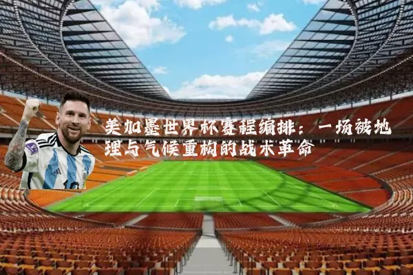 美加墨世界杯赛程编排:一场被地理与气候重构的战术革命