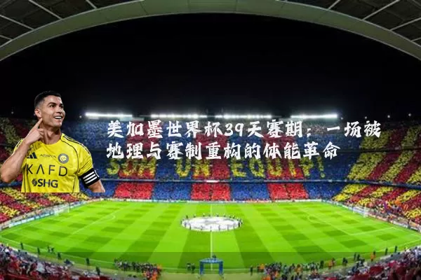 美加墨世界杯39天赛期：一场被地理与赛制重构的体能革命