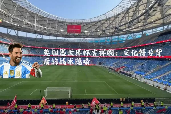 美加墨世界杯吉祥物:文化符号背后的战术隐喻