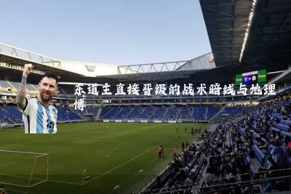 东道主直接晋级的战术暗线与地理博弈