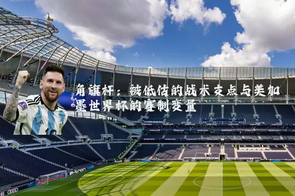 角旗杆:被低估的战术支点与美加墨世界杯的赛制变量