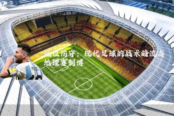 低位防守:现代足球的战术暗流与地理赛制博弈