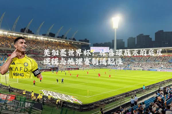 美加墨世界杯:任意球战术的底层逻辑与地理赛制适配性