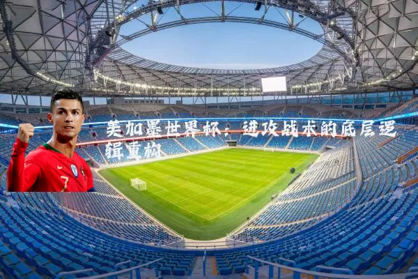 美加墨世界杯:进攻战术的底层逻辑重构