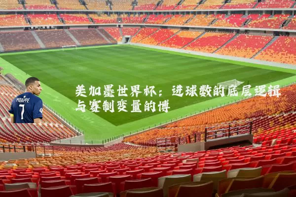 美加墨世界杯:进球数的底层逻辑与赛制变量的博弈