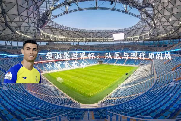 美加墨世界杯:队医与理疗师的战术权重革命